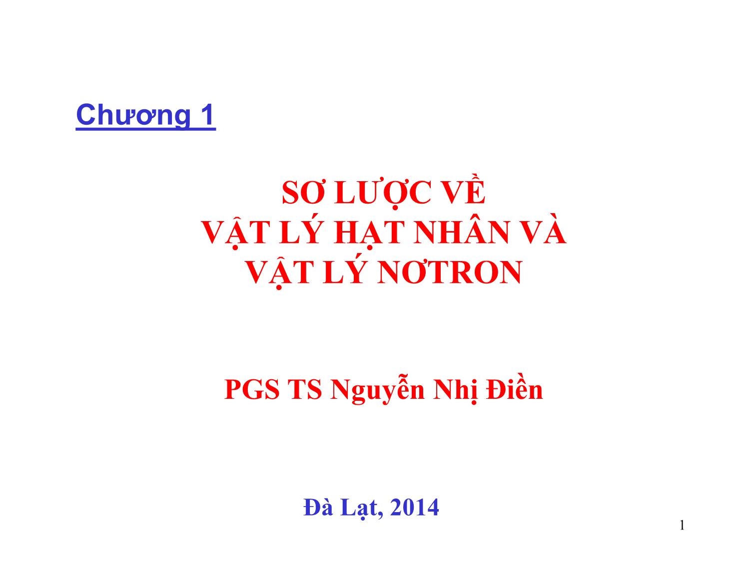 Bài giảng Vật lý hạt nhân và vật lý nơtron - Chương 1: Sơ lược về vật lý hạt nhân và vật lý nơtron - Nguyễn Nhị Điền trang 1